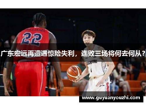 广东宏远再遭遇惊险失利，连败三场将何去何从？